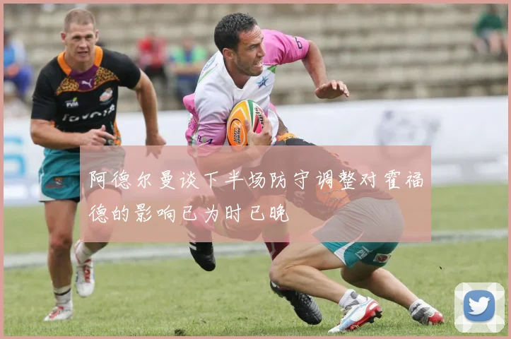 阿德尔曼谈下半场防守调整对霍福德的影响已为时已晚