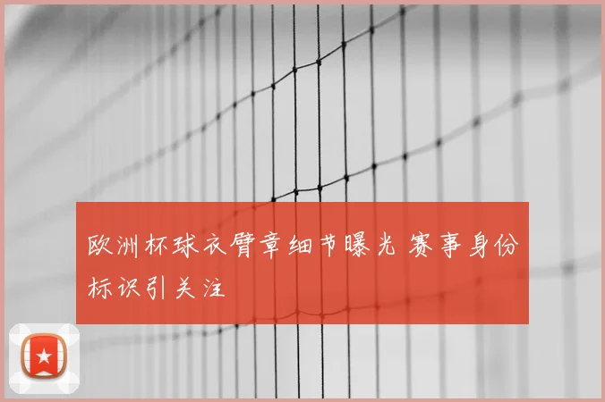 欧洲杯球衣臂章细节曝光 赛事身份标识引关注