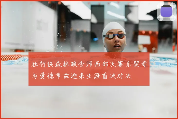 独行侠森林狼会师西部决赛东契奇与爱德华兹迎来生涯首次对决