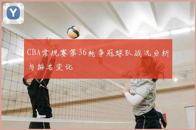 CBA常规赛第36轮争冠球队战况分析与排名变化