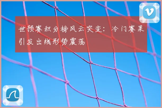 世预赛积分榜风云突变:冷门赛果引发出线形势震荡