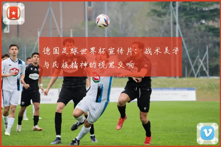 德国足球世界杯宣传片:战术美学与民族精神的视觉交响