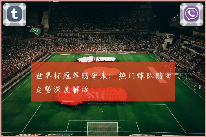 世界杯冠军赔率表:热门球队赔率走势深度解读