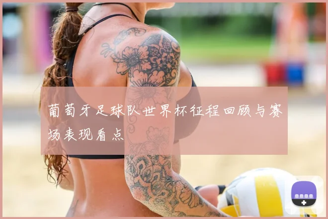 葡萄牙足球队世界杯征程回顾与赛场表现看点