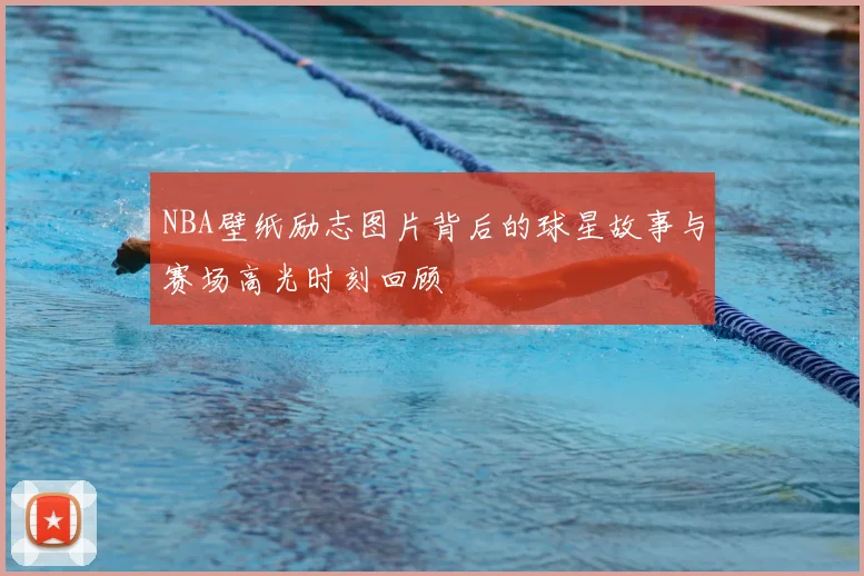 NBA壁纸励志图片背后的球星故事与赛场高光时刻回顾