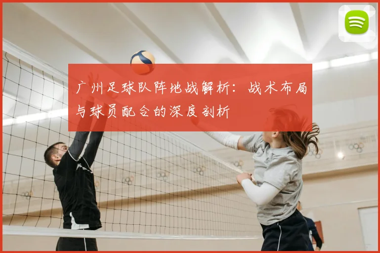 广州足球队阵地战解析：战术布局与球员配合的深度剖析