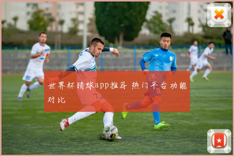 世界杯猜球app推荐 热门平台功能对比