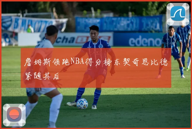 詹姆斯领跑NBA得分榜东契奇恩比德紧随其后