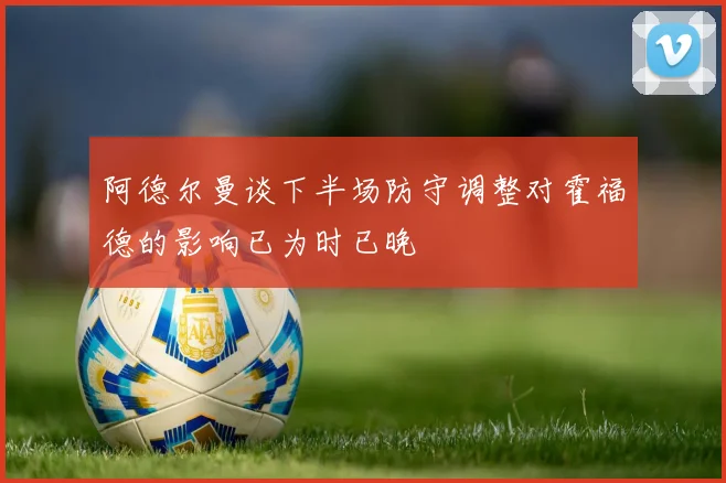 阿德尔曼谈下半场防守调整对霍福德的影响已为时已晚