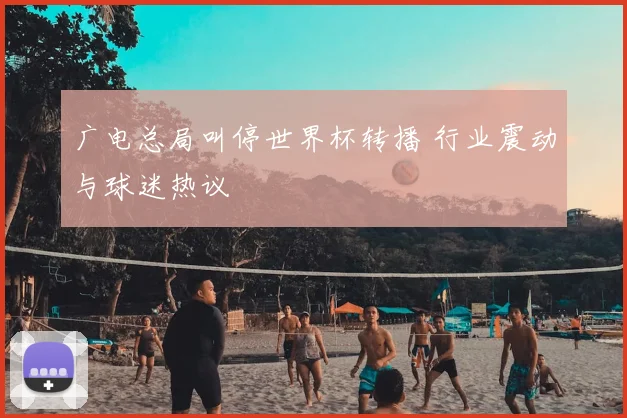 广电总局叫停世界杯转播 行业震动与球迷热议