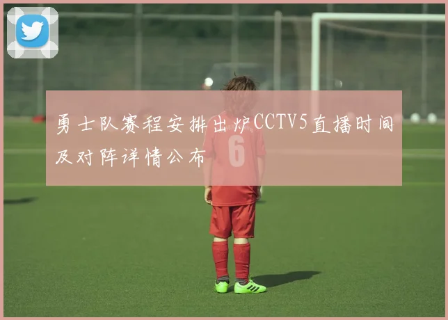 勇士队赛程安排出炉CCTV5直播时间及对阵详情公布