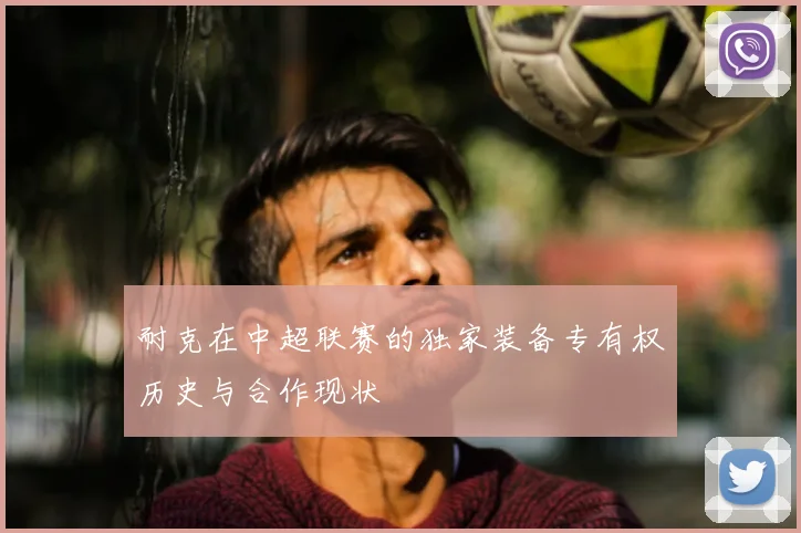 耐克在中超联赛的独家装备专有权历史与合作现状