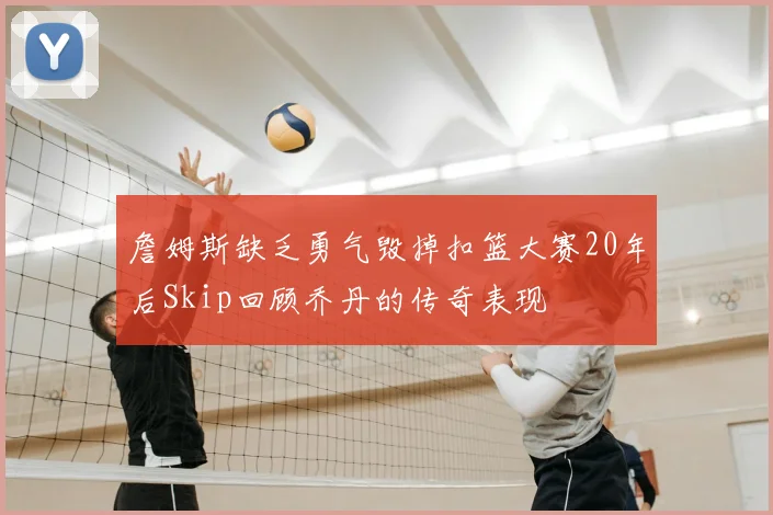 詹姆斯缺乏勇气毁掉扣篮大赛20年后Skip回顾乔丹的传奇表现