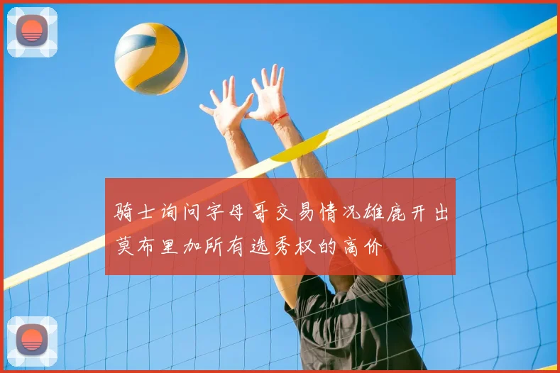 骑士询问字母哥交易情况雄鹿开出莫布里加所有选秀权的高价