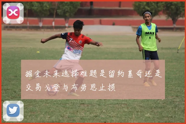 掘金未来选择难题是留约基奇还是交易戈登与布劳恩止损