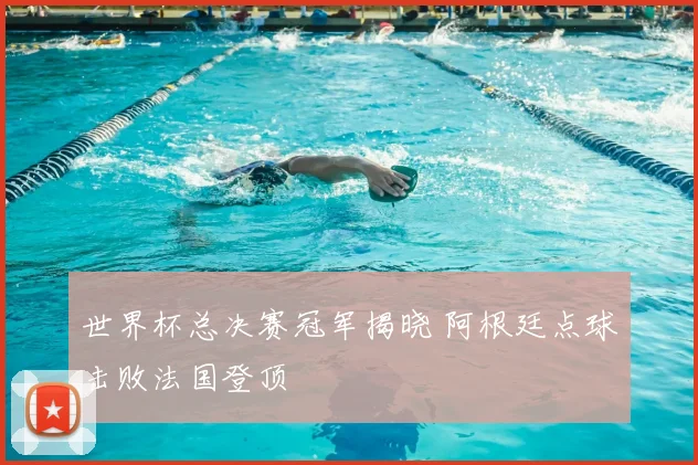 世界杯总决赛冠军揭晓 阿根廷点球击败法国登顶