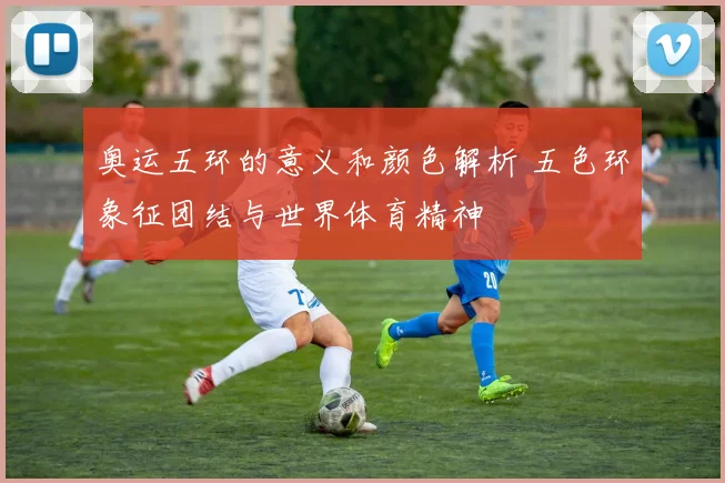 奥运五环的意义和颜色解析 五色环象征团结与世界体育精神
