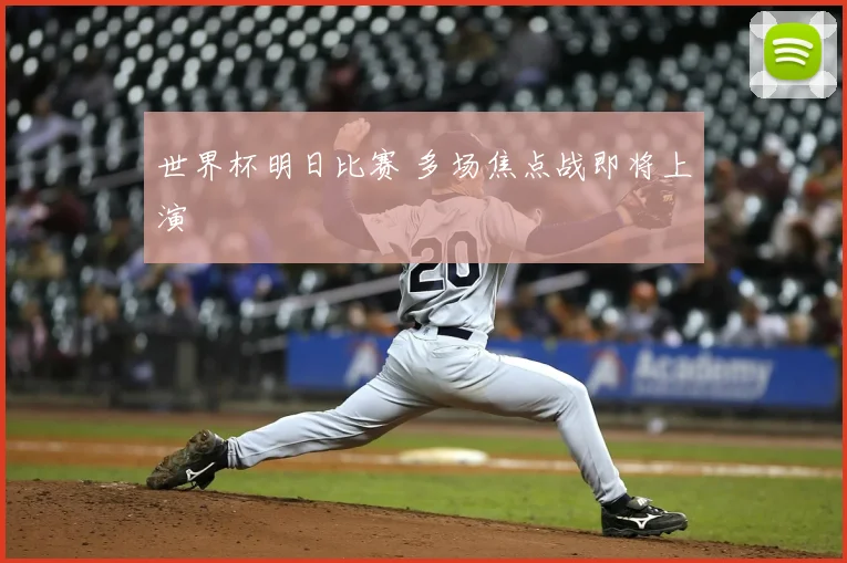 世界杯明日比赛 多场焦点战即将上演