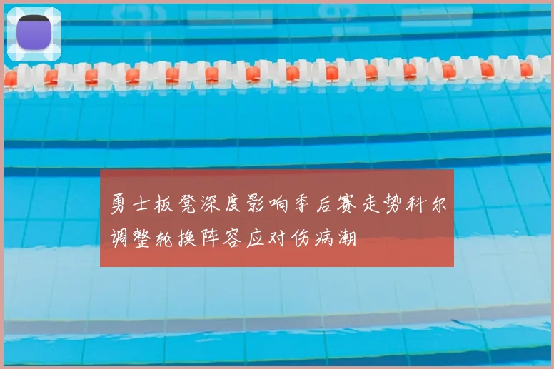 勇士板凳深度影响季后赛走势科尔调整轮换阵容应对伤病潮