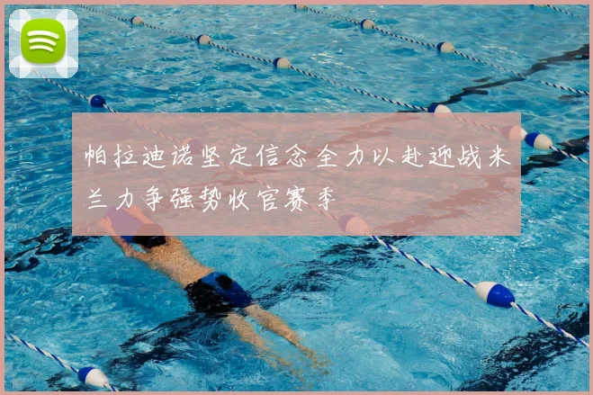 帕拉迪诺坚定信念全力以赴迎战米兰力争强势收官赛季