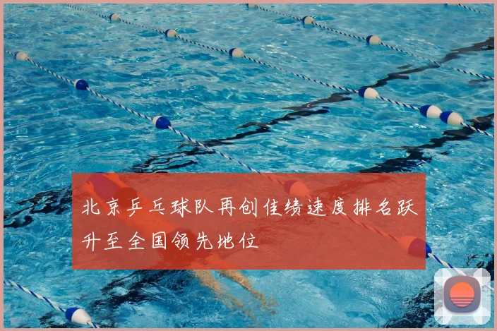 北京乒乓球队再创佳绩速度排名跃升至全国领先地位