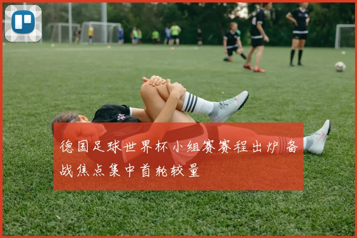 德国足球世界杯小组赛赛程出炉 备战焦点集中首轮较量