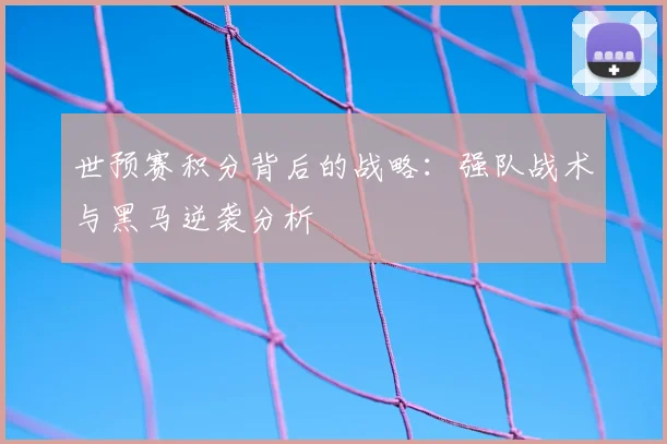 世预赛积分背后的战略:强队战术与黑马逆袭分析