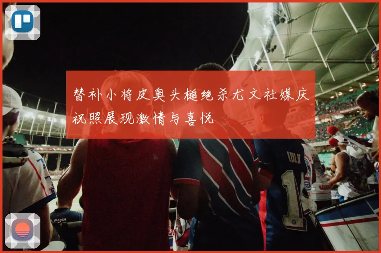 替补小将皮奥头槌绝杀尤文社媒庆祝照展现激情与喜悦