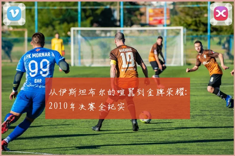 从伊斯坦布尔的喧嚣到金牌荣耀:2010年决赛全纪实