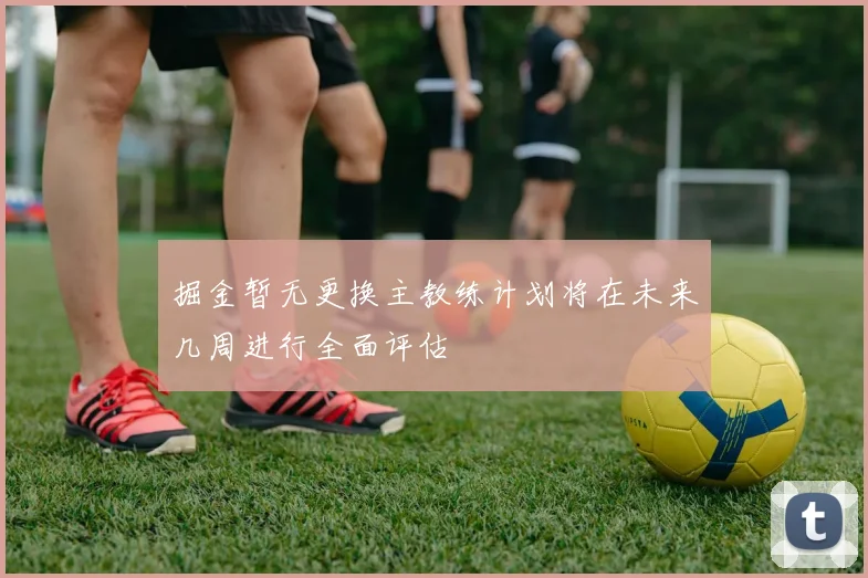 掘金暂无更换主教练计划将在未来几周进行全面评估