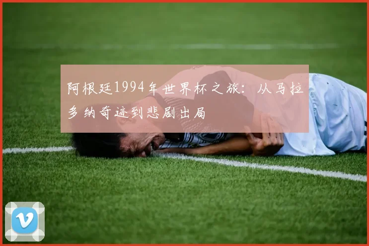 阿根廷1994年世界杯之旅：从马拉多纳奇迹到悲剧出局