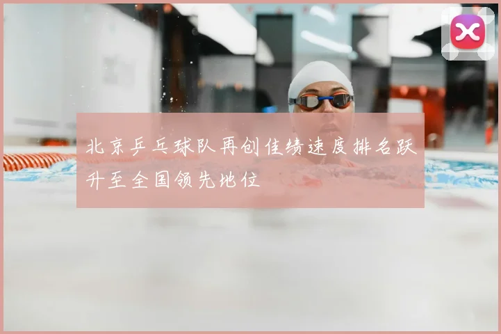 北京乒乓球队再创佳绩速度排名跃升至全国领先地位