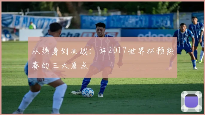 从热身到决战：评2017世界杯预热赛的三大看点