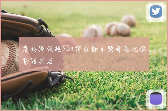 詹姆斯领跑NBA得分榜东契奇恩比德紧随其后