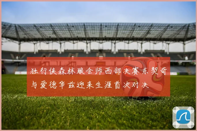 独行侠森林狼会师西部决赛东契奇与爱德华兹迎来生涯首次对决