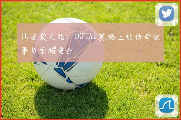 IG逆袭之路：DOTA2赛场上的传奇故事与荣耀重生